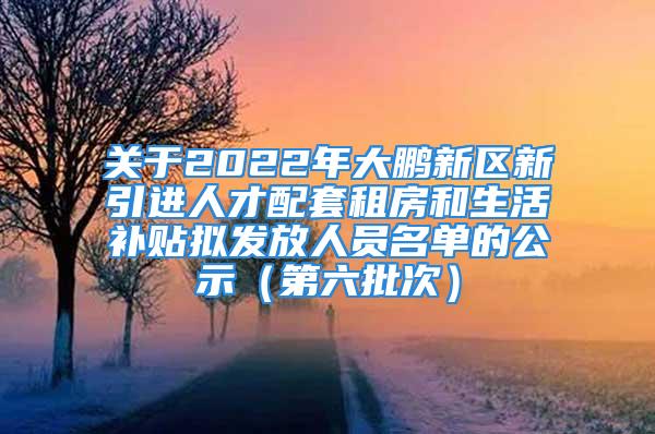 關于2022年大鵬新區(qū)新引進人才配套租房和生活補貼擬發(fā)放人員名單的公示（第六批次）