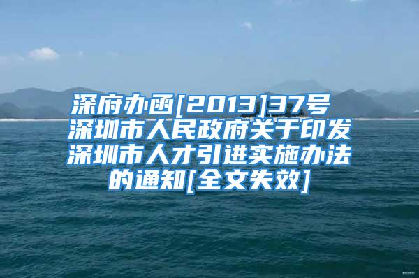 深府辦函[2013]37號 深圳市人民政府關(guān)于印發(fā)深圳市人才引進(jìn)實(shí)施辦法的通知[全文失效]