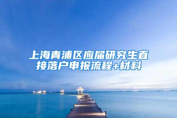 上海青浦區(qū)應(yīng)屆研究生直接落戶申報流程+材料