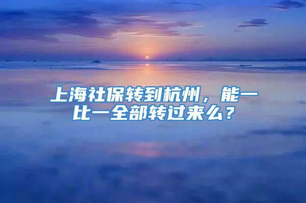 上海社保轉(zhuǎn)到杭州，能一比一全部轉(zhuǎn)過(guò)來(lái)么？