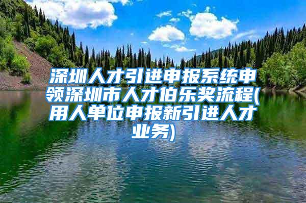 深圳人才引進申報系統(tǒng)申領(lǐng)深圳市人才伯樂獎流程(用人單位申報新引進人才業(yè)務(wù))