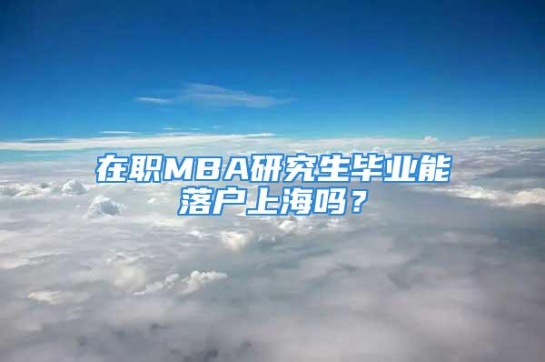 在職MBA研究生畢業(yè)能落戶上海嗎？