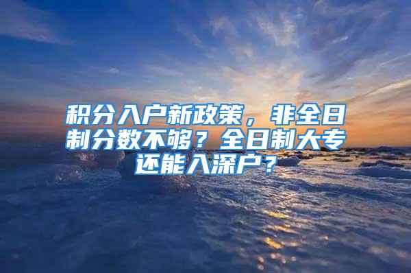 積分入戶新政策，非全日制分?jǐn)?shù)不夠？全日制大專還能入深戶？