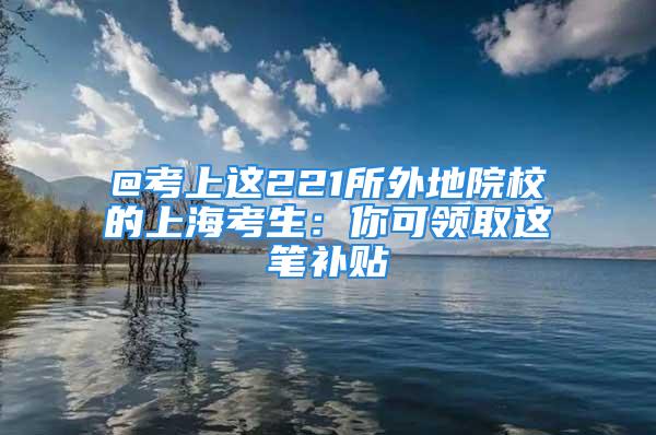 @考上這221所外地院校的上?？忌耗憧深I(lǐng)取這筆補(bǔ)貼→