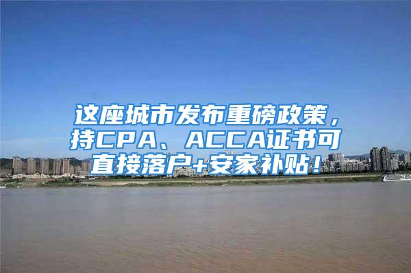 這座城市發(fā)布重磅政策，持CPA、ACCA證書可直接落戶+安家補(bǔ)貼！