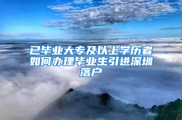 已畢業(yè)大專及以上學(xué)歷者如何辦理畢業(yè)生引進(jìn)深圳落戶