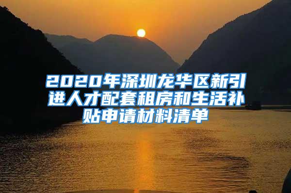 2020年深圳龍華區(qū)新引進人才配套租房和生活補貼申請材料清單