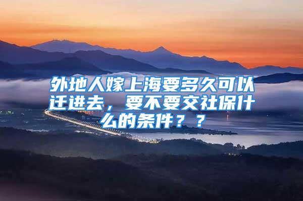 外地人嫁上海要多久可以遷進(jìn)去，要不要交社保什么的條件？？