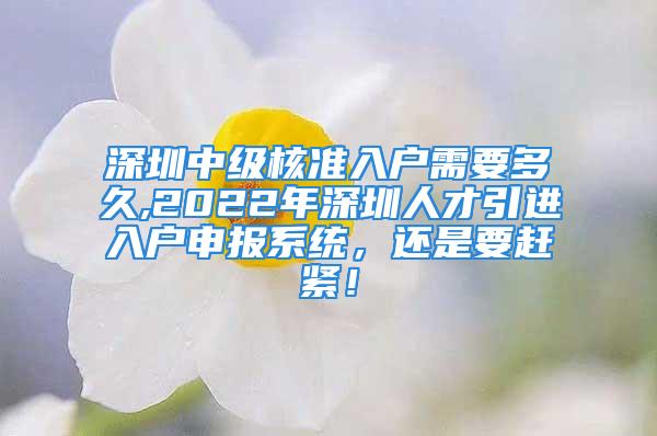 深圳中級核準(zhǔn)入戶需要多久,2022年深圳人才引進(jìn)入戶申報系統(tǒng)，還是要趕緊！