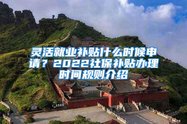 靈活就業(yè)補(bǔ)貼什么時候申請？2022社保補(bǔ)貼辦理時間規(guī)則介紹