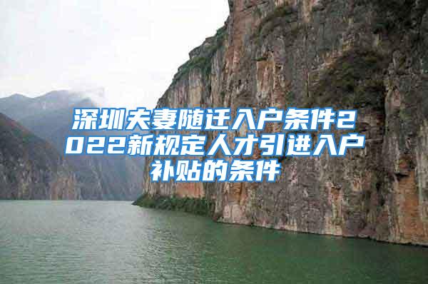 深圳夫妻隨遷入戶條件2022新規(guī)定人才引進(jìn)入戶補(bǔ)貼的條件