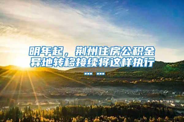 明年起，荊州住房公積金異地轉(zhuǎn)移接續(xù)將這樣執(zhí)行……