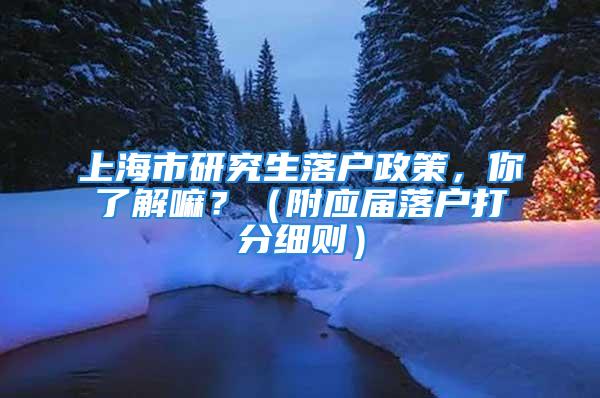 上海市研究生落戶政策，你了解嘛？（附應屆落戶打分細則）