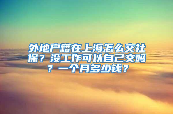 外地戶籍在上海怎么交社保？沒(méi)工作可以自己交嗎？一個(gè)月多少錢？