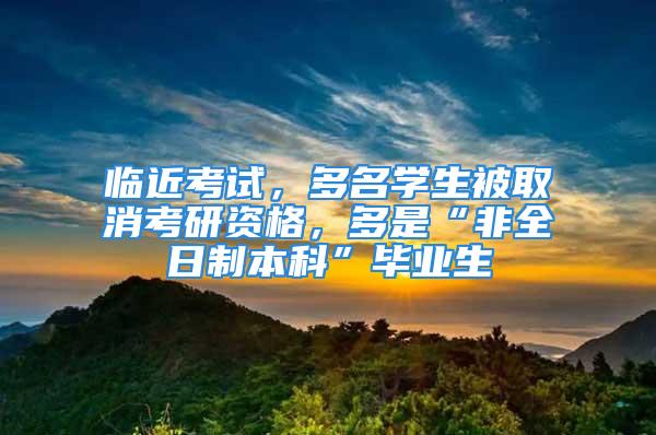 臨近考試，多名學生被取消考研資格，多是“非全日制本科”畢業(yè)生