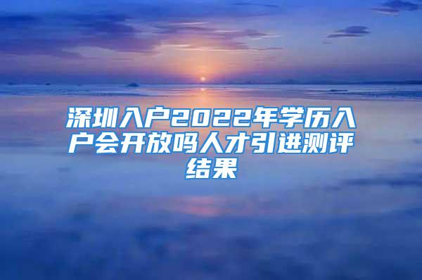 深圳入戶2022年學歷入戶會開放嗎人才引進測評結(jié)果