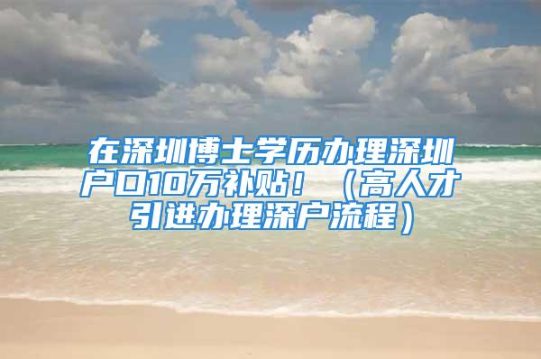 在深圳博士學(xué)歷辦理深圳戶口10萬(wàn)補(bǔ)貼?。ǜ呷瞬乓M(jìn)辦理深戶流程）