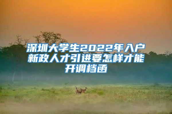 深圳大學生2022年入戶新政人才引進要怎樣才能開調(diào)檔函