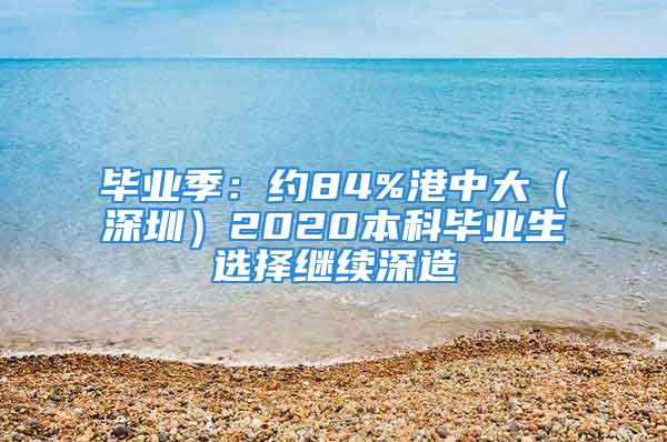 畢業(yè)季：約84%港中大（深圳）2020本科畢業(yè)生選擇繼續(xù)深造