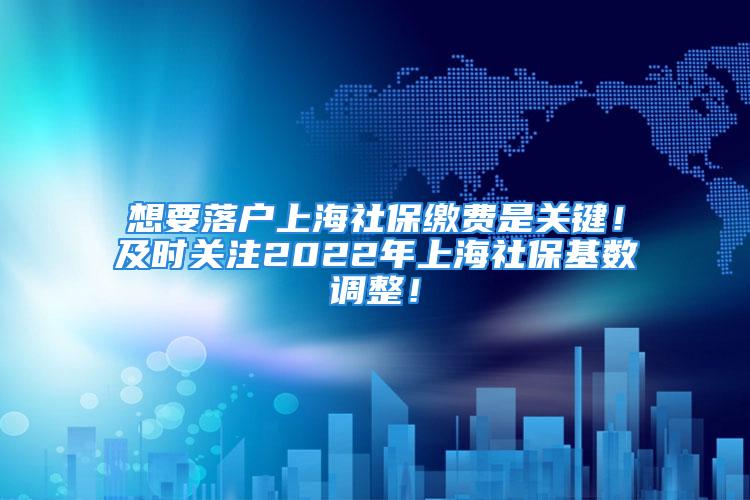 想要落戶上海社保繳費(fèi)是關(guān)鍵！及時(shí)關(guān)注2022年上海社?；鶖?shù)調(diào)整！