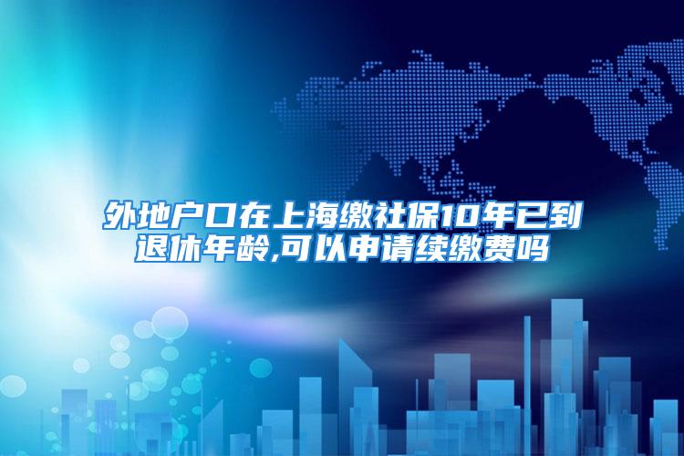 外地戶口在上海繳社保10年已到退休年齡,可以申請(qǐng)續(xù)繳費(fèi)嗎