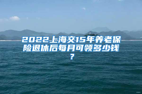 2022上海交15年養(yǎng)老保險退休后每月可領(lǐng)多少錢？