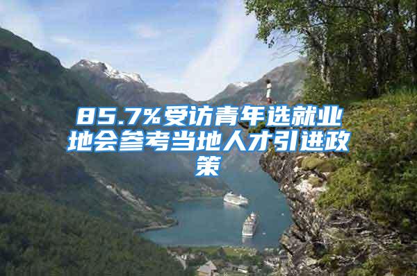 85.7%受訪青年選就業(yè)地會(huì)參考當(dāng)?shù)厝瞬乓M(jìn)政策