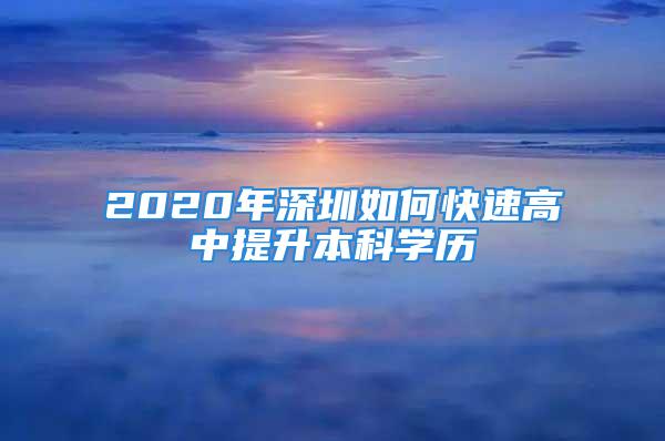 2020年深圳如何快速高中提升本科學歷