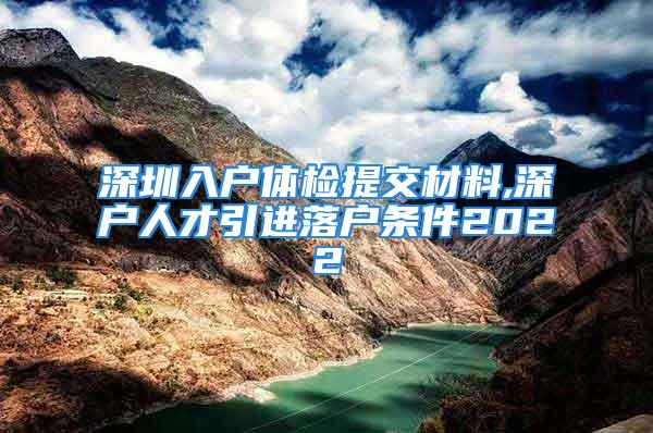 深圳入戶體檢提交材料,深戶人才引進(jìn)落戶條件2022