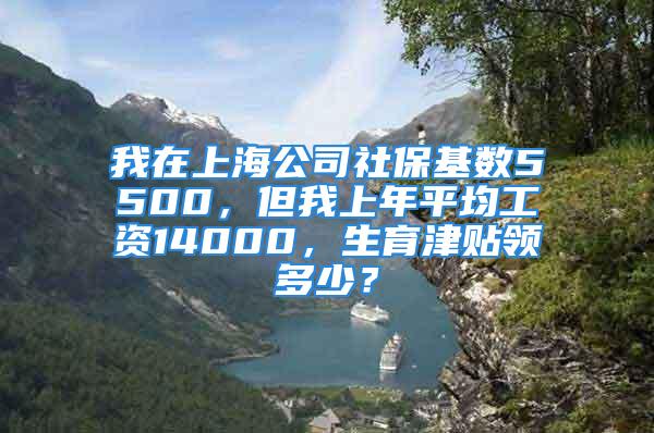 我在上海公司社保基數(shù)5500，但我上年平均工資14000，生育津貼領(lǐng)多少？