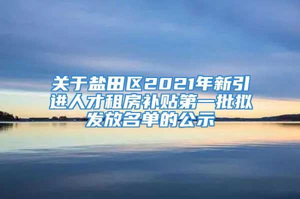 關(guān)于鹽田區(qū)2021年新引進人才租房補貼第一批擬發(fā)放名單的公示