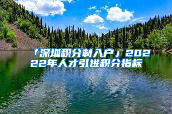 「深圳積分制入戶(hù)」20222年人才引進(jìn)積分指標(biāo)