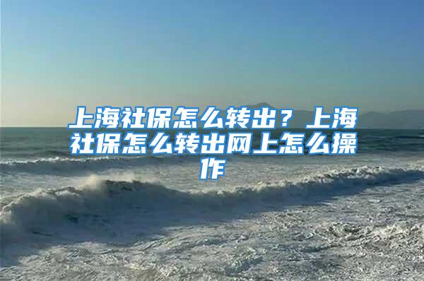 上海社保怎么轉(zhuǎn)出？上海社保怎么轉(zhuǎn)出網(wǎng)上怎么操作