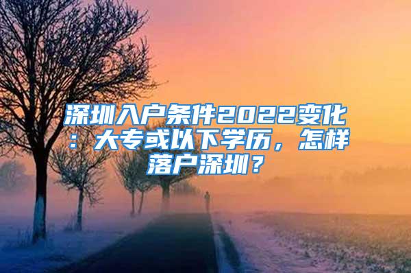 深圳入戶條件2022變化：大?；蛞韵聦W(xué)歷，怎樣落戶深圳？