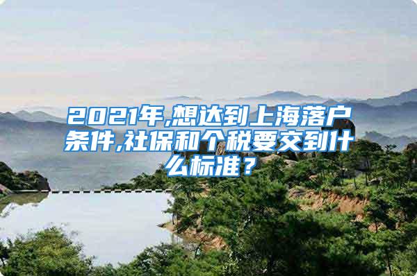 2021年,想達(dá)到上海落戶條件,社保和個稅要交到什么標(biāo)準(zhǔn)？