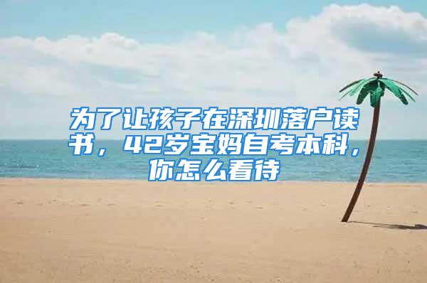 為了讓孩子在深圳落戶讀書，42歲寶媽自考本科，你怎么看待