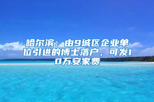 哈爾濱：由9城區(qū)企業(yè)單位引進(jìn)的博士落戶，可發(fā)10萬安家費(fèi)