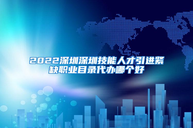 2022深圳深圳技能人才引進(jìn)緊缺職業(yè)目錄代辦哪個好