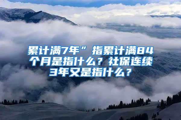 累計滿7年”指累計滿84個月是指什么？社保連續(xù)3年又是指什么？