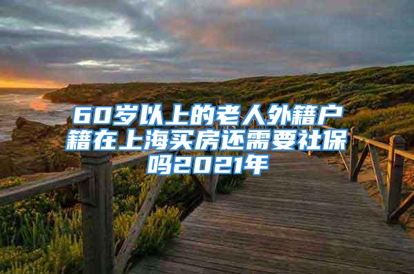 60歲以上的老人外籍戶籍在上海買房還需要社保嗎2021年