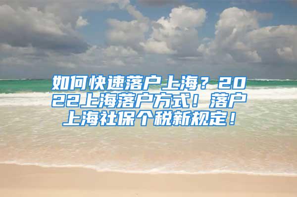 如何快速落戶上海？2022上海落戶方式！落戶上海社保個稅新規(guī)定！