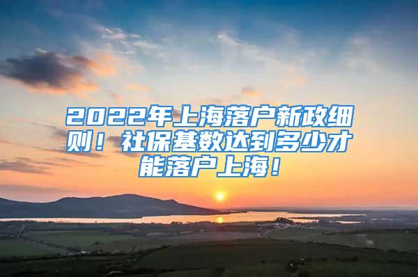 2022年上海落戶新政細則！社?；鶖?shù)達到多少才能落戶上海！