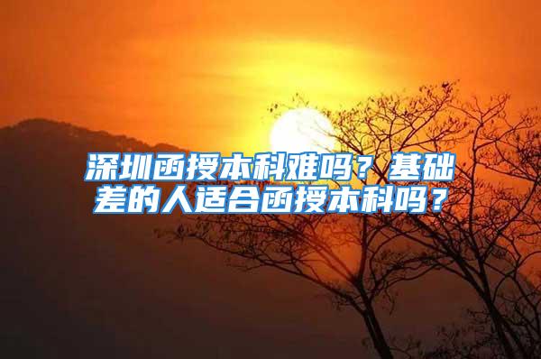 深圳函授本科難嗎？基礎(chǔ)差的人適合函授本科嗎？