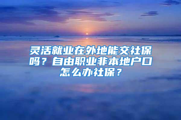 靈活就業(yè)在外地能交社保嗎？自由職業(yè)非本地戶口怎么辦社保？