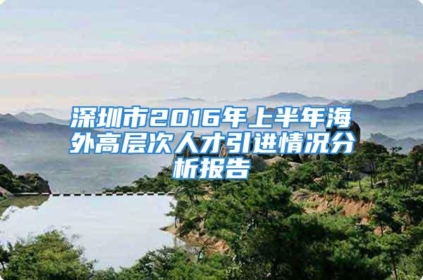 深圳市2016年上半年海外高層次人才引進(jìn)情況分析報(bào)告