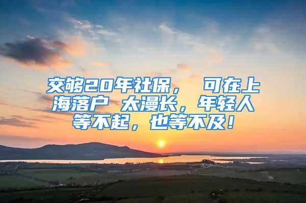 交夠20年社保， 可在上海落戶 太漫長(zhǎng)，年輕人等不起，也等不及！