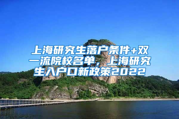 上海研究生落戶條件+雙一流院校名單，上海研究生入戶口新政策2022