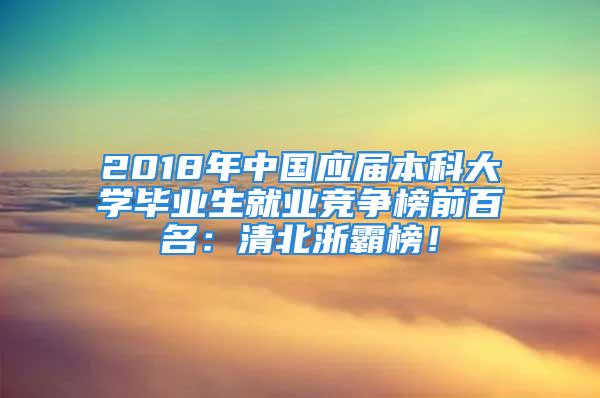 2018年中國應(yīng)屆本科大學(xué)畢業(yè)生就業(yè)競爭榜前百名：清北浙霸榜！