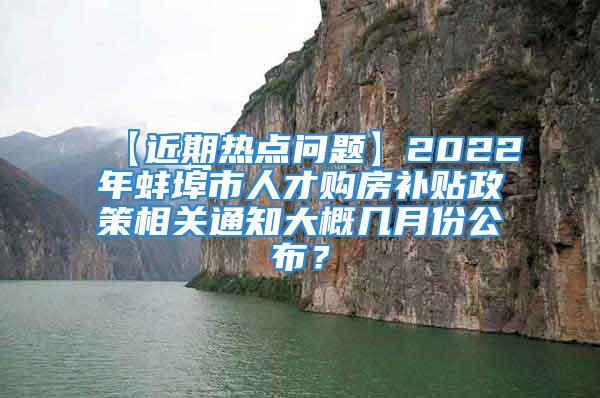 【近期熱點(diǎn)問題】2022年蚌埠市人才購房補(bǔ)貼政策相關(guān)通知大概幾月份公布？