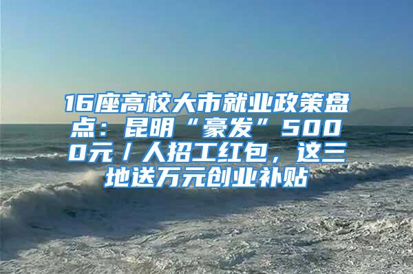 16座高校大市就業(yè)政策盤點(diǎn)：昆明“豪發(fā)”5000元／人招工紅包，這三地送萬(wàn)元?jiǎng)?chuàng)業(yè)補(bǔ)貼